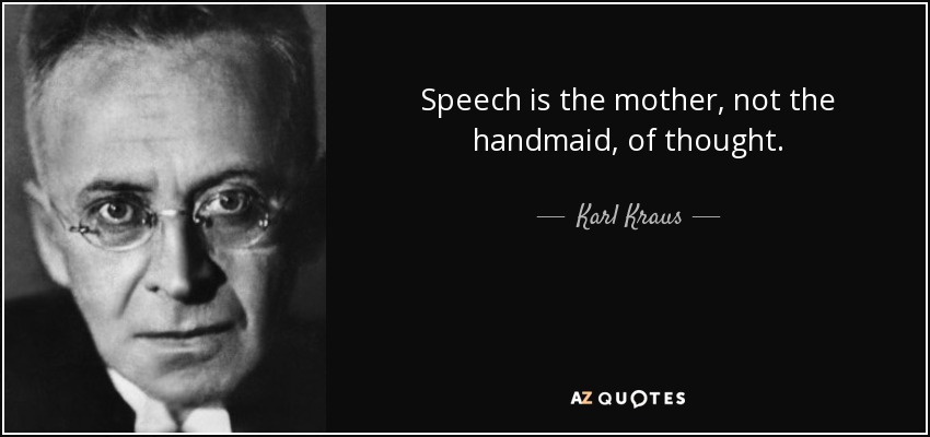Speech is the mother, not the handmaid, of thought. - Karl Kraus