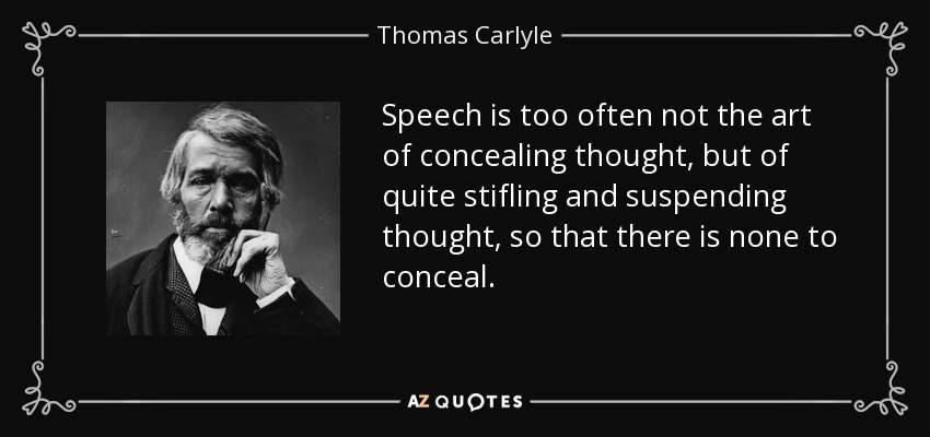 Speech is too often not the art of concealing thought, but of quite stifling and suspending thought, so that there is none to conceal. - Thomas Carlyle