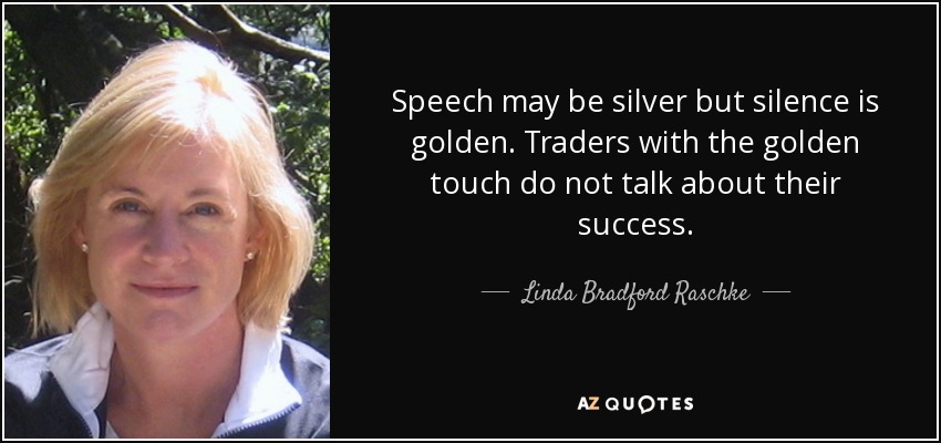 Speech may be silver but silence is golden. Traders with the golden touch do not talk about their success. - Linda Bradford Raschke