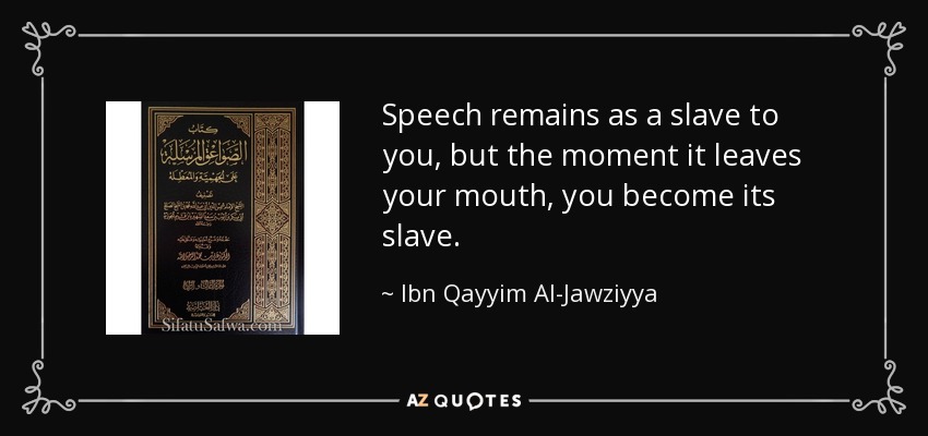 Speech remains as a slave to you, but the moment it leaves your mouth, you become its slave. - Ibn Qayyim Al-Jawziyya