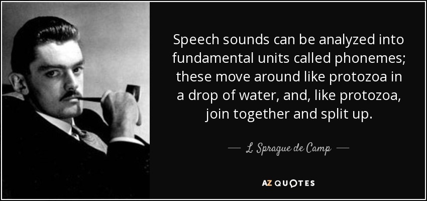 Speech sounds can be analyzed into fundamental units called phonemes; these move around like protozoa in a drop of water, and, like protozoa, join together and split up. - L. Sprague de Camp