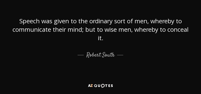 Speech was given to the ordinary sort of men, whereby to communicate their mind; but to wise men, whereby to conceal it. - Robert South