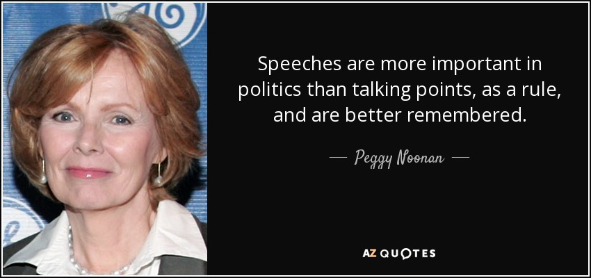 Speeches are more important in politics than talking points, as a rule, and are better remembered. - Peggy Noonan