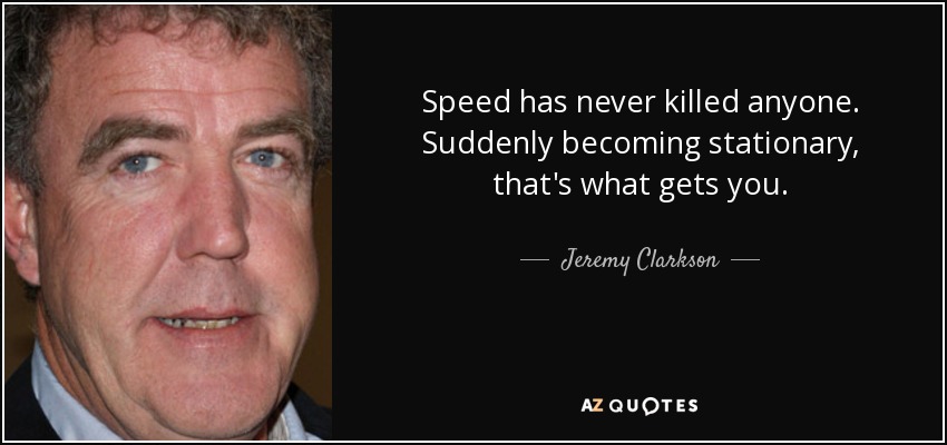 Speed has never killed anyone. Suddenly becoming stationary, that's what gets you. - Jeremy Clarkson