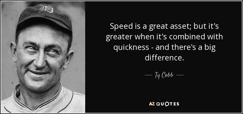 Speed is a great asset; but it's greater when it's combined with quickness - and there's a big difference. - Ty Cobb