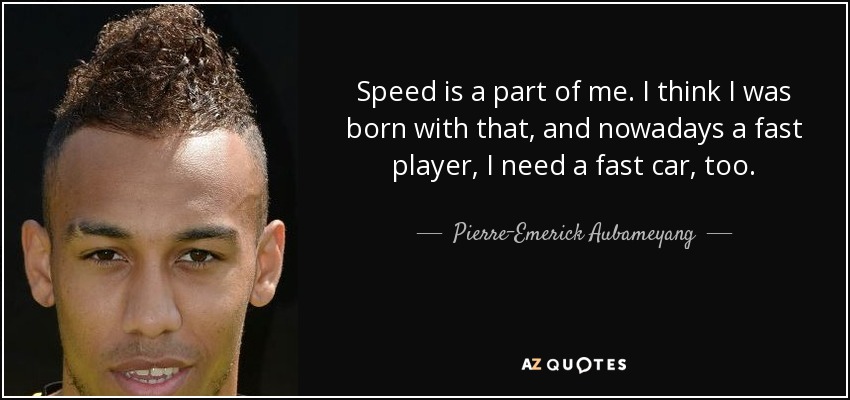 Speed is a part of me. I think I was born with that, and nowadays a fast player, I need a fast car, too. - Pierre-Emerick Aubameyang