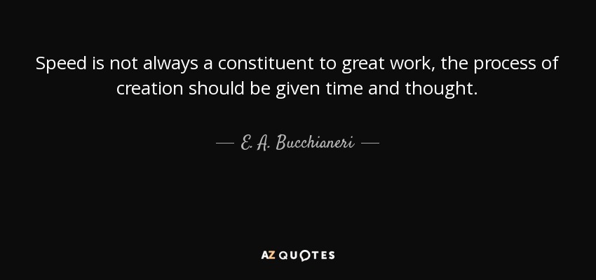 Speed is not always a constituent to great work, the process of creation should be given time and thought. - E. A. Bucchianeri