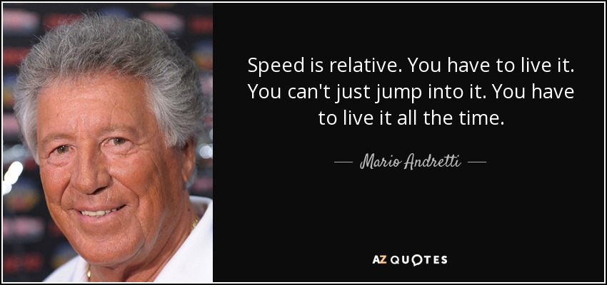 Speed is relative. You have to live it. You can't just jump into it. You have to live it all the time. - Mario Andretti