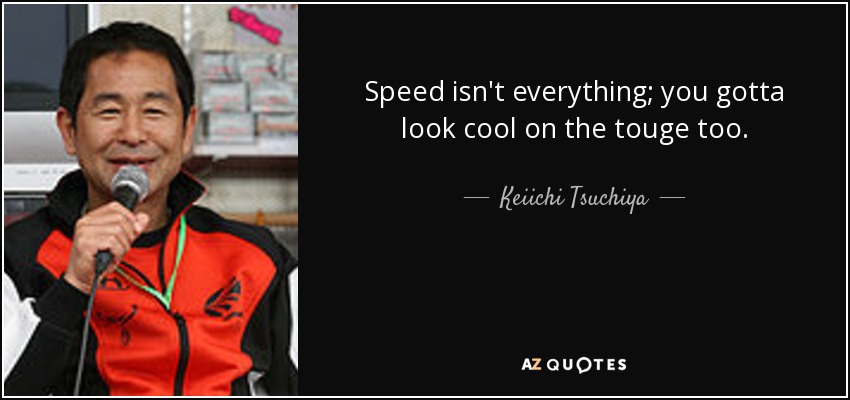 Speed isn't everything; you gotta look cool on the touge too. - Keiichi Tsuchiya