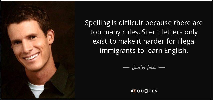 Spelling is difficult because there are too many rules. Silent letters only exist to make it harder for illegal immigrants to learn English. - Daniel Tosh