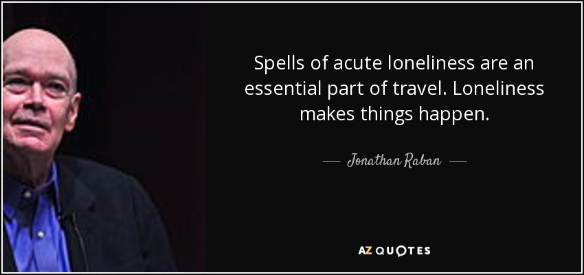 Spells of acute loneliness are an essential part of travel. Loneliness makes things happen. - Jonathan Raban