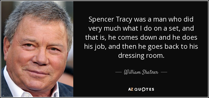 Spencer Tracy was a man who did very much what I do on a set, and that is, he comes down and he does his job, and then he goes back to his dressing room. - William Shatner