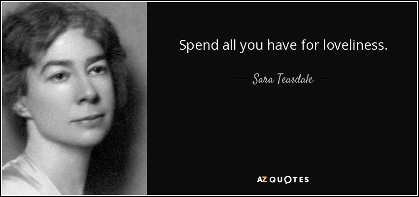 Spend all you have for loveliness. - Sara Teasdale