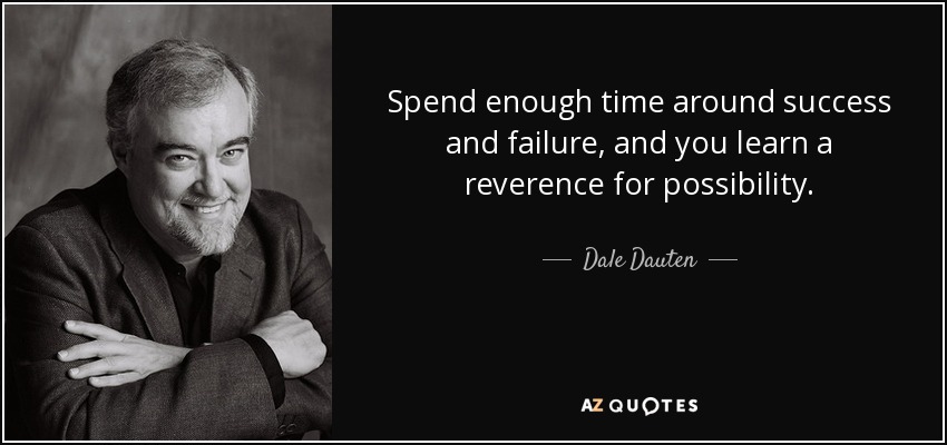 Spend enough time around success and failure, and you learn a reverence for possibility. - Dale Dauten