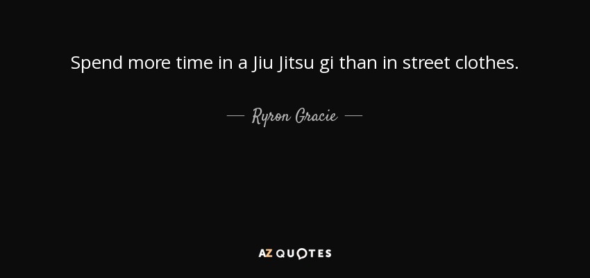 Spend more time in a Jiu Jitsu gi than in street clothes. - Ryron Gracie