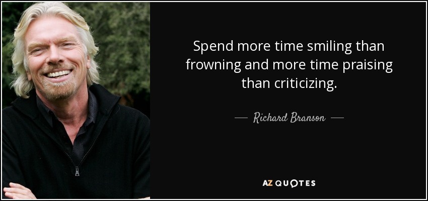 Spend more time smiling than frowning and more time praising than criticizing. - Richard Branson