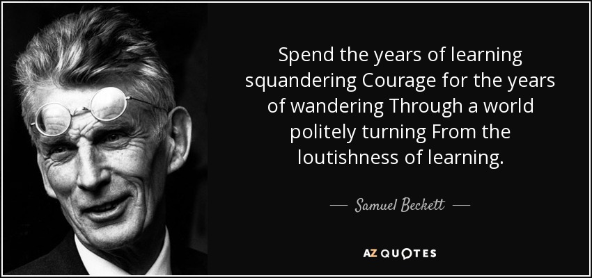 Spend the years of learning squandering Courage for the years of wandering Through a world politely turning From the loutishness of learning. - Samuel Beckett