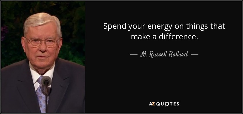 Spend your energy on things that make a difference. - M. Russell Ballard