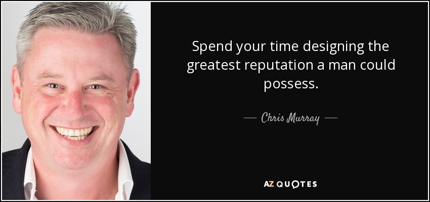 Spend your time designing the greatest reputation a man could possess. - Chris Murray