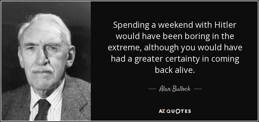 Spending a weekend with Hitler would have been boring in the extreme, although you would have had a greater certainty in coming back alive. - Alan Bullock