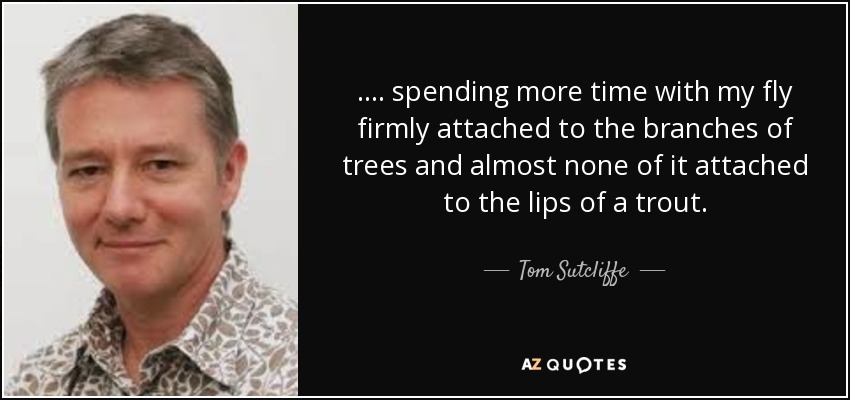 . . . . spending more time with my fly firmly attached to the branches of trees and almost none of it attached to the lips of a trout. - Tom Sutcliffe