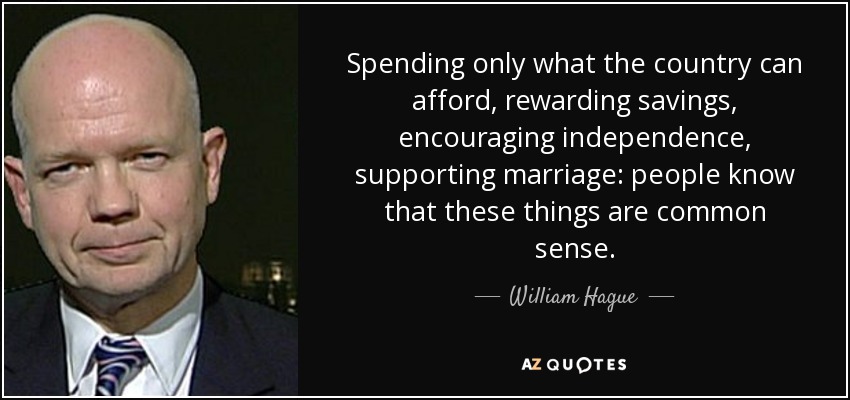 Spending only what the country can afford, rewarding savings, encouraging independence, supporting marriage: people know that these things are common sense. - William Hague