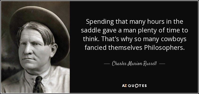 Spending that many hours in the saddle gave a man plenty of time to think. That's why so many cowboys fancied themselves Philosophers. - Charles Marion Russell