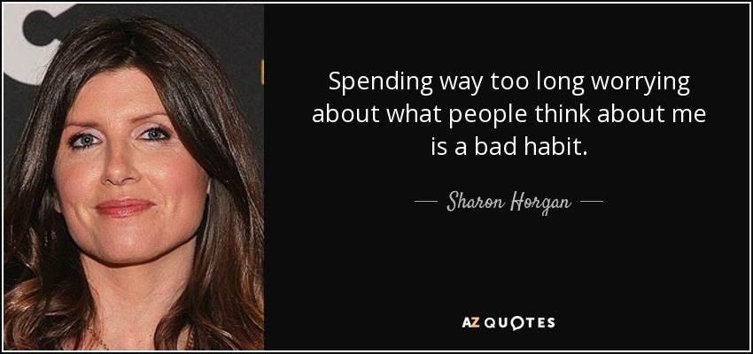 Spending way too long worrying about what people think about me is a bad habit. - Sharon Horgan