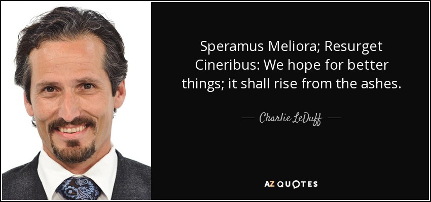 Speramus Meliora; Resurget Cineribus: We hope for better things; it shall rise from the ashes. - Charlie LeDuff