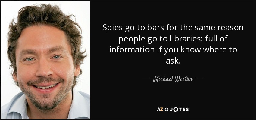 Spies go to bars for the same reason people go to libraries: full of information if you know where to ask. - Michael Weston