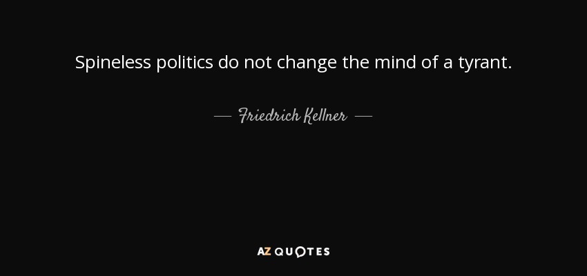 Spineless politics do not change the mind of a tyrant. - Friedrich Kellner