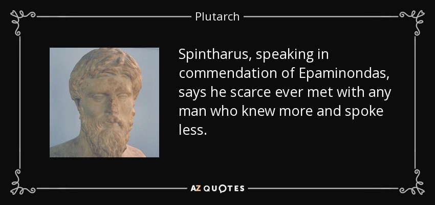 Spintharus, speaking in commendation of Epaminondas, says he scarce ever met with any man who knew more and spoke less. - Plutarch