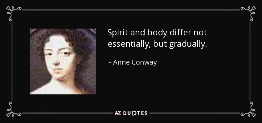 Spirit and body differ not essentially, but gradually. - Anne Conway, Viscountess Conway