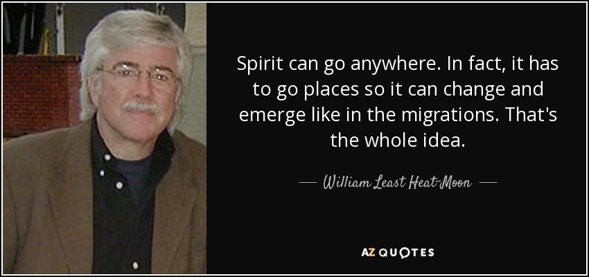 Spirit can go anywhere. In fact, it has to go places so it can change and emerge like in the migrations. That's the whole idea. - William Least Heat-Moon