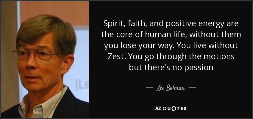Spirit, faith, and positive energy are the core of human life, without them you lose your way. You live without Zest. You go through the motions but there's no passion - Lee Bolman