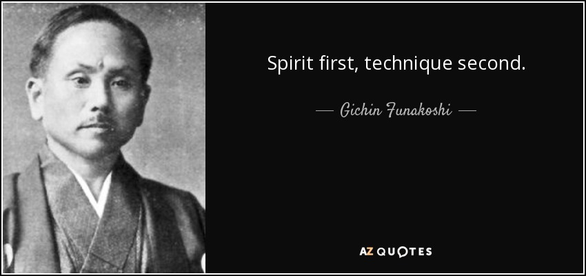Spirit first, technique second. - Gichin Funakoshi