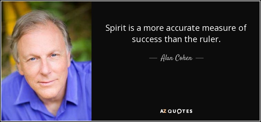 Spirit is a more accurate measure of success than the ruler. - Alan Cohen