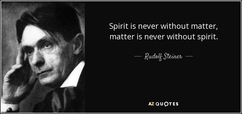 Spirit is never without matter, matter is never without spirit. - Rudolf Steiner