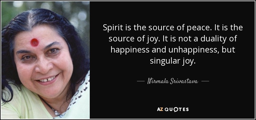 Spirit is the source of peace. It is the source of joy. It is not a duality of happiness and unhappiness, but singular joy. - Nirmala Srivastava