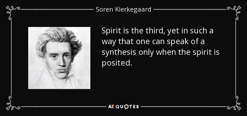 Spirit is the third, yet in such a way that one can speak of a synthesis only when the spirit is posited. - Soren Kierkegaard