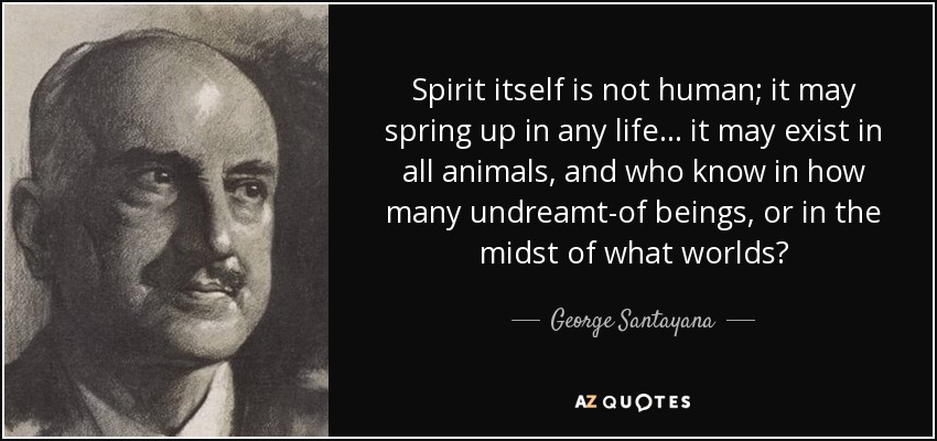 Spirit itself is not human; it may spring up in any life... it may exist in all animals, and who know in how many undreamt-of beings, or in the midst of what worlds? - George Santayana