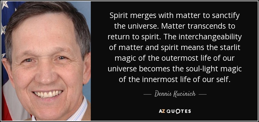 Spirit merges with matter to sanctify the universe. Matter transcends to return to spirit. The interchangeability of matter and spirit means the starlit magic of the outermost life of our universe becomes the soul-light magic of the innermost life of our self. - Dennis Kucinich