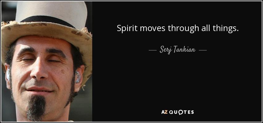 Spirit moves through all things. - Serj Tankian
