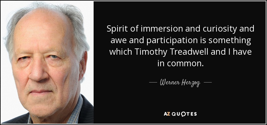 Spirit of immersion and curiosity and awe and participation is something which Timothy Treadwell and I have in common. - Werner Herzog