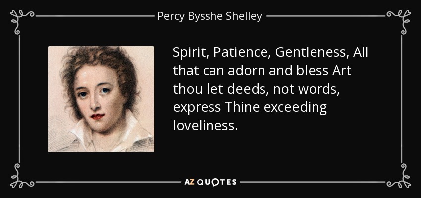 Spirit, Patience, Gentleness, All that can adorn and bless Art thou let deeds, not words, express Thine exceeding loveliness. - Percy Bysshe Shelley