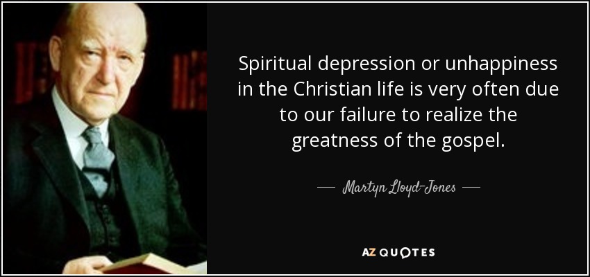Spiritual depression or unhappiness in the Christian life is very often due to our failure to realize the greatness of the gospel. - Martyn Lloyd-Jones 