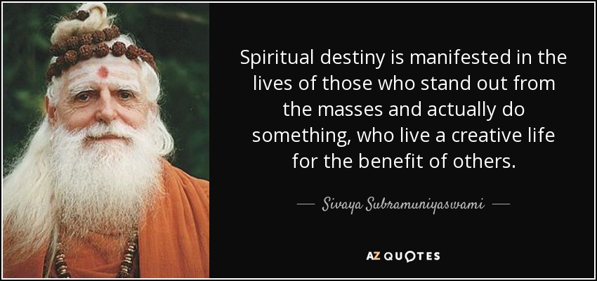 Spiritual destiny is manifested in the lives of those who stand out from the masses and actually do something, who live a creative life for the benefit of others. - Sivaya Subramuniyaswami