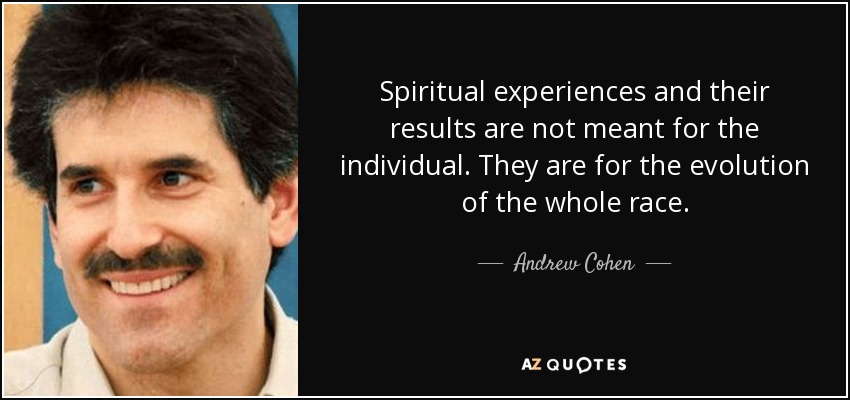 Spiritual experiences and their results are not meant for the individual. They are for the evolution of the whole race. - Andrew Cohen