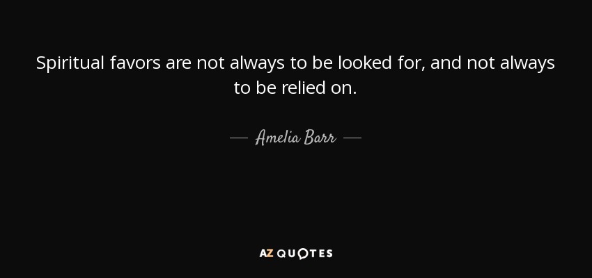 Spiritual favors are not always to be looked for, and not always to be relied on. - Amelia Barr