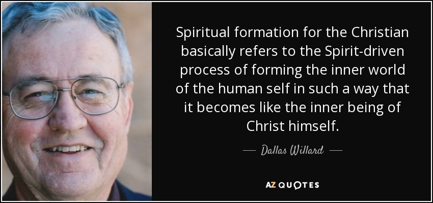 Spiritual formation for the Christian basically refers to the Spirit-driven process of forming the inner world of the human self in such a way that it becomes like the inner being of Christ himself. - Dallas Willard